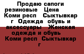 Продаю сапоги резиновые › Цена ­ 500 - Коми респ., Сыктывкар г. Одежда, обувь и аксессуары » Женская одежда и обувь   . Коми респ.,Сыктывкар г.